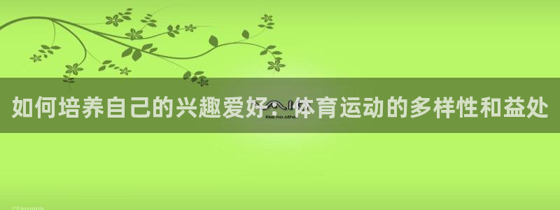 米兰体育官网下载平台注册流程图：如何培养自己的兴趣爱好：体育