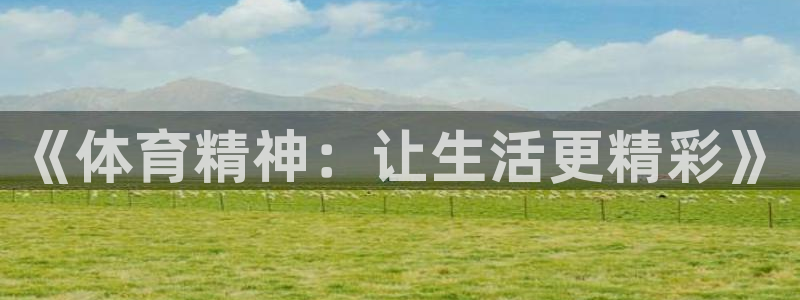 米兰体育官网下载平台是正规平台吗知乎：《体育精神：让生活更精
