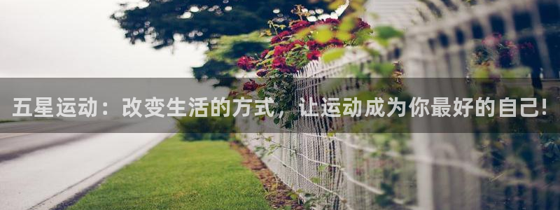 米兰体育官网下载：五星运动：改变生活的方式，让运动成为你最好