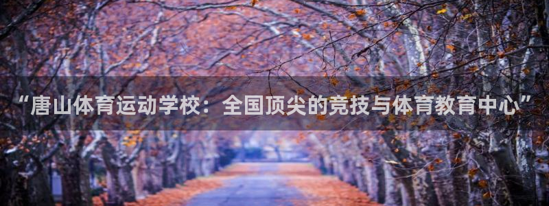 米兰体育官方正版app娱乐首页官网下载：“唐山体育运动学校：