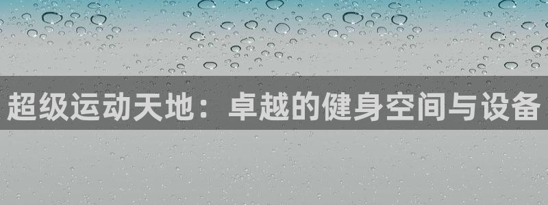 米兰体育官网下载平台注册流程视频：超级运动天地：卓越的健身空
