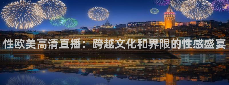 河豚直播体育直播：性欧美高清直播：跨越文化和界限的性感盛宴