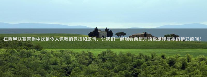 河豚篮球直播：在西甲联赛直播中找到令人惊叹的竞技和激情，让我们一起观看西班牙顶级足球赛事的精彩瞬间！