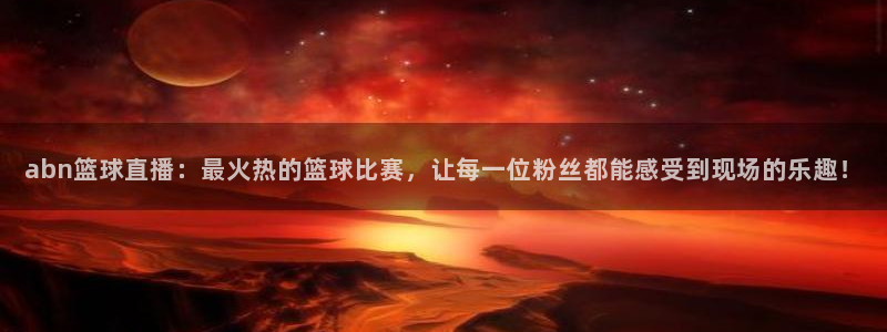 河豚体育直播app：abn篮球直播：最火热的篮球比赛，让每一位粉丝都能感受到现场的乐趣！