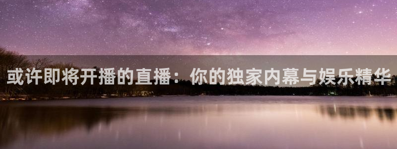 河豚在线：或许即将开播的直播：你的独家内幕与娱乐精华